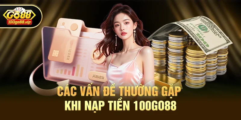 Các Vấn Đề Thường Gặp Khi Nạp Tiền 100go88 Và Cách Khắc Phục